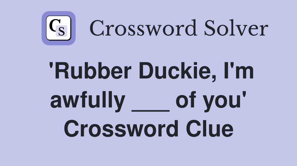 'Rubber Duckie, I'm awfully ___ of you' Crossword Clue