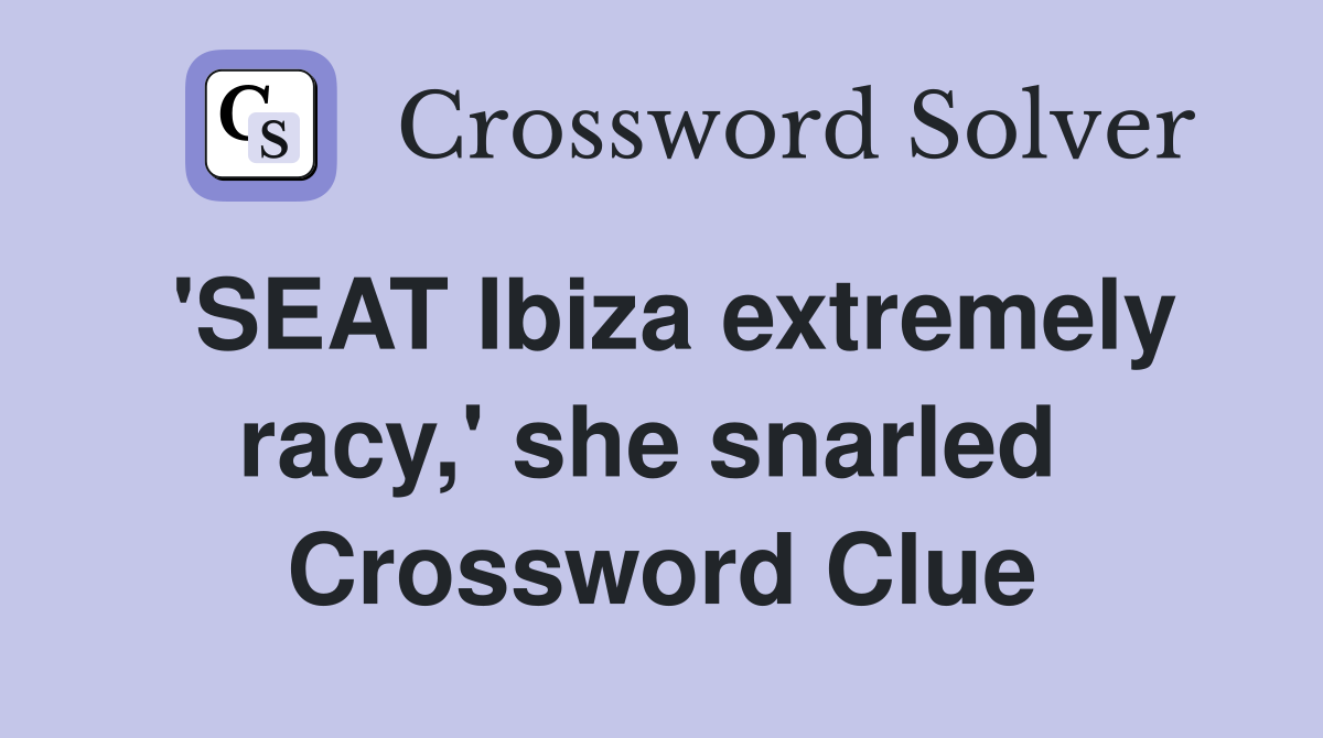 'SEAT Ibiza extremely racy,' she snarled  Crossword Clue