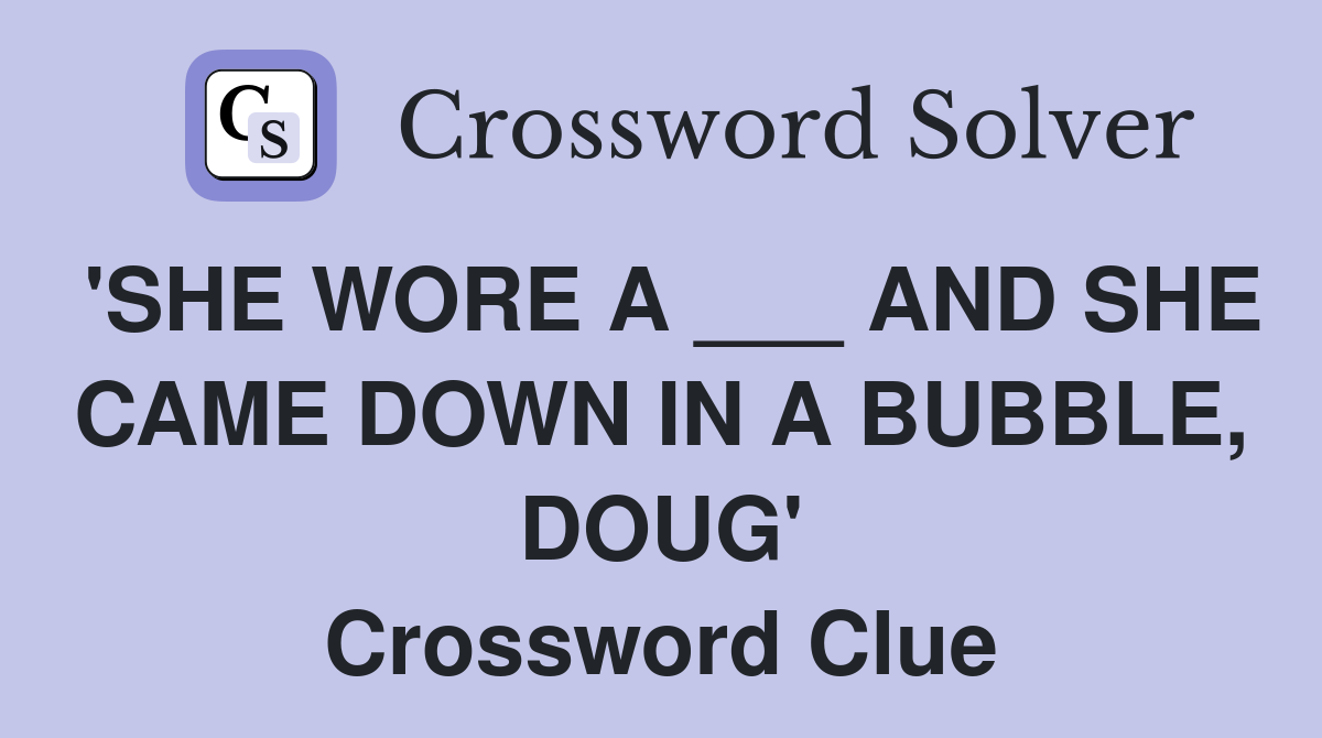 'SHE WORE A ___ AND SHE CAME DOWN IN A BUBBLE, DOUG' Crossword Clue