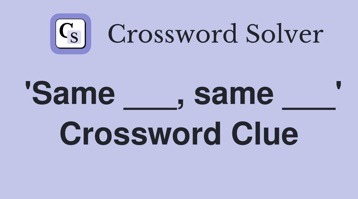 'Same ___, same ___' Crossword Clue