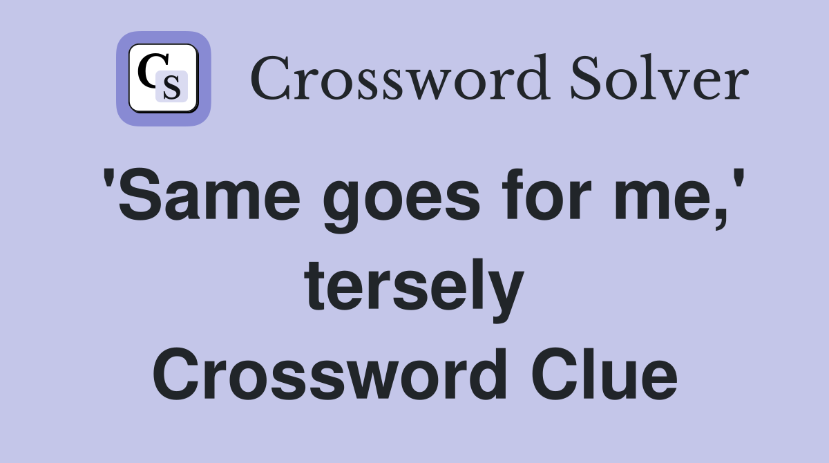 'Same goes for me,' tersely Crossword Clue