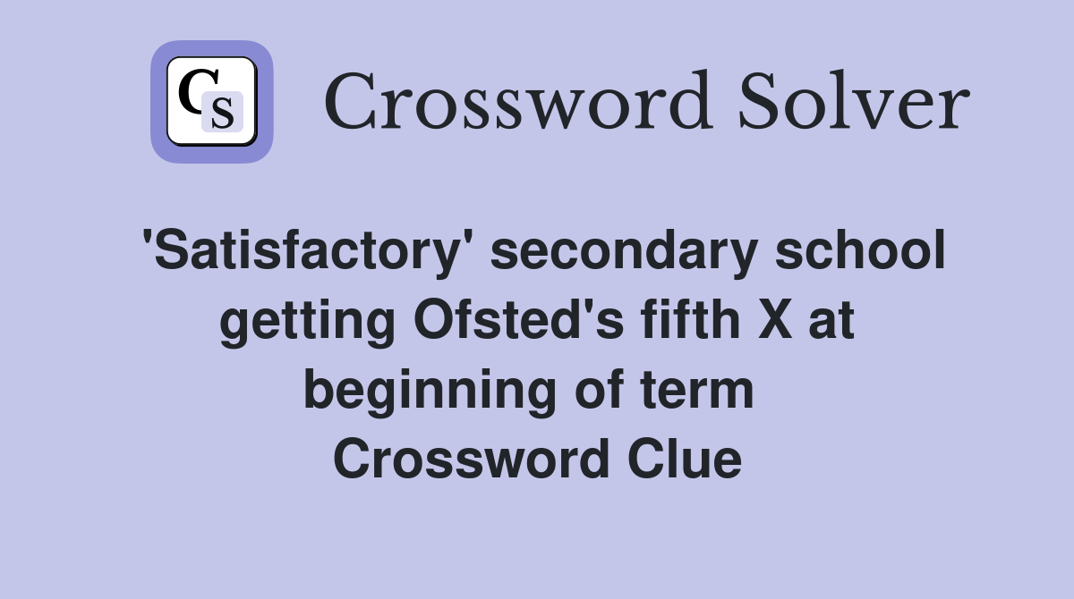 'Satisfactory' secondary school getting Ofsted's fifth X at beginning of term  Crossword Clue