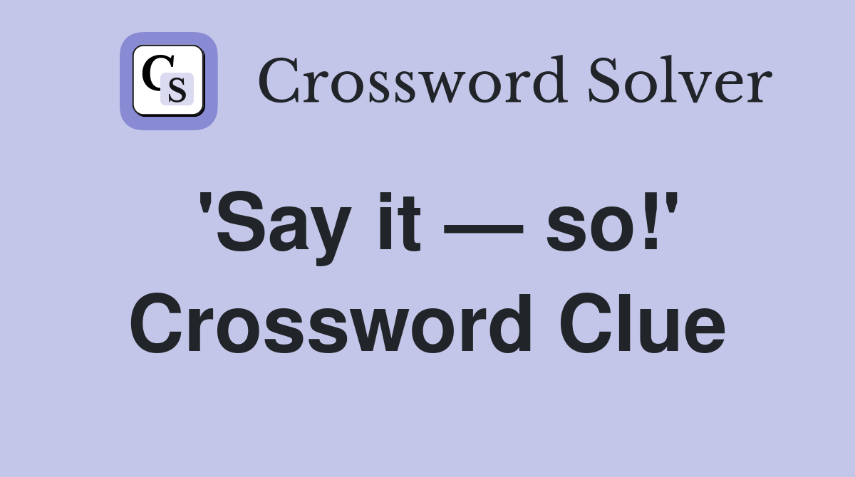 'Say it — so!' Crossword Clue