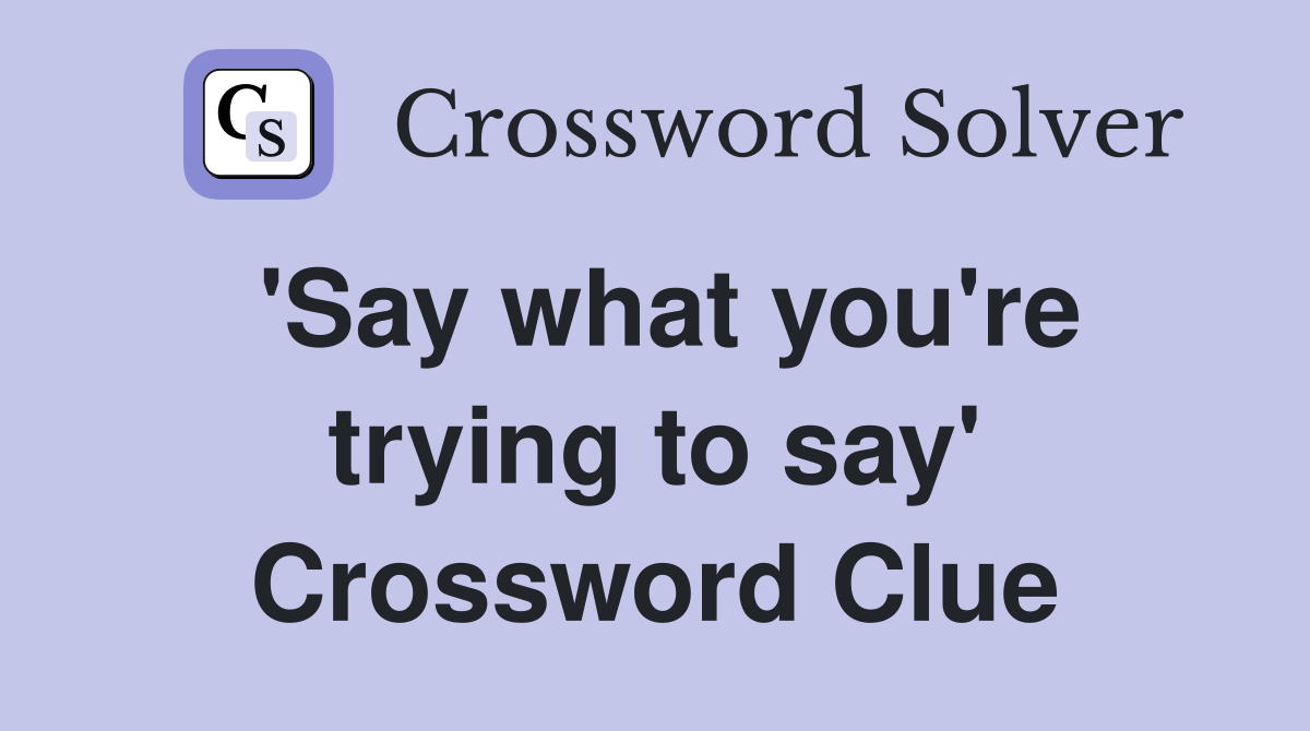 'Say what you're trying to say' Crossword Clue