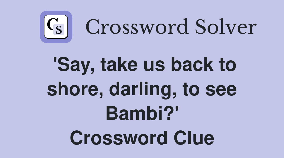 'Say, take us back to shore, darling, to see Bambi?' Crossword Clue