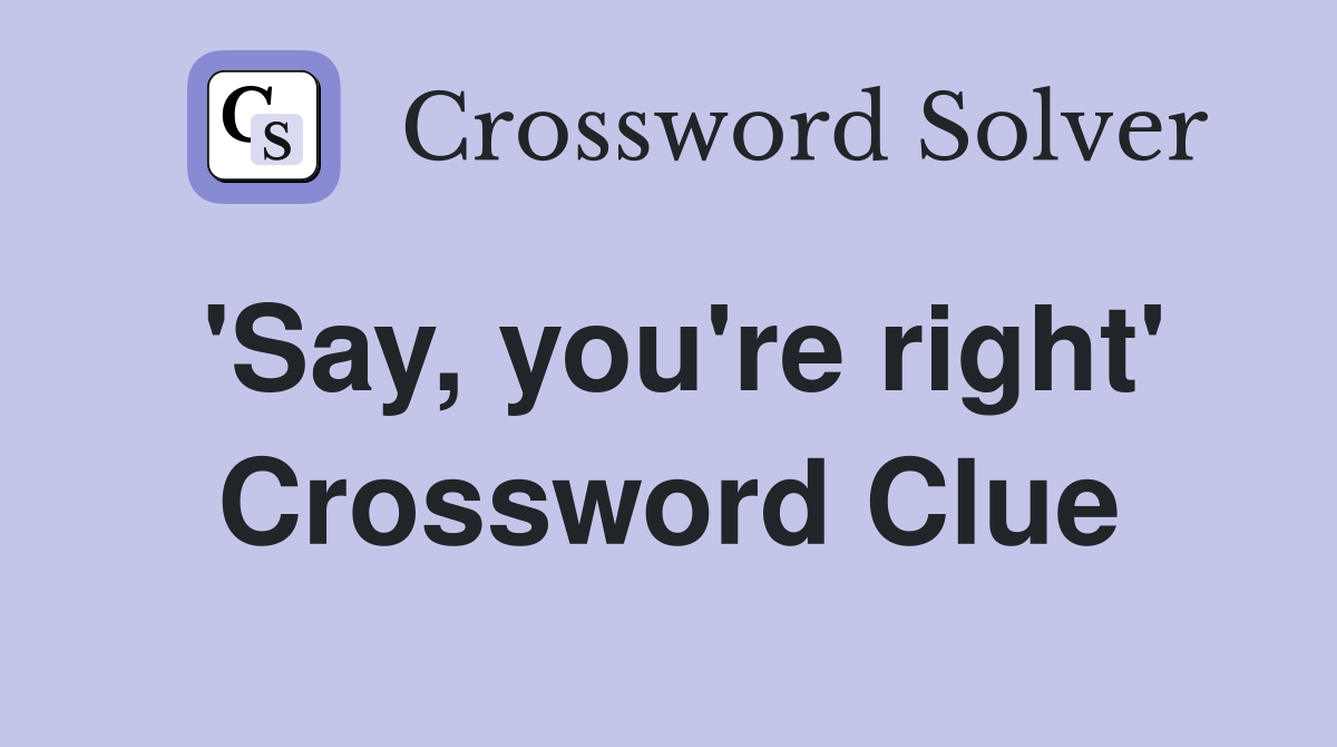 'Say, you're right' Crossword Clue