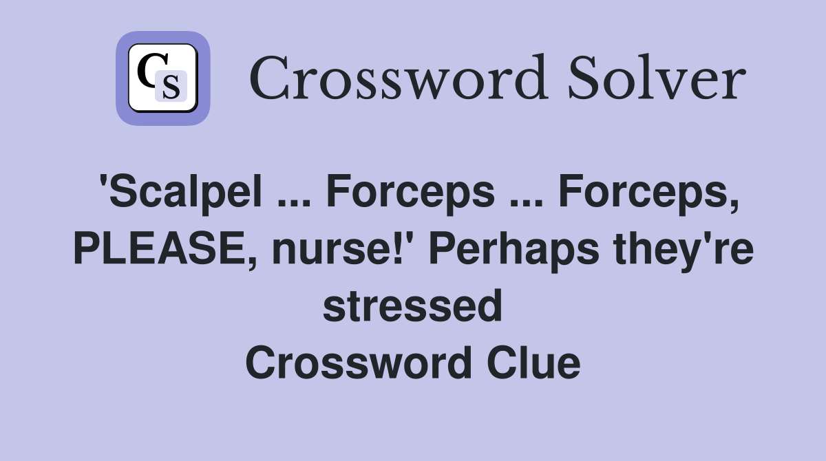 'Scalpel ... Forceps ... Forceps, PLEASE, nurse!' Perhaps they're stressed Crossword Clue