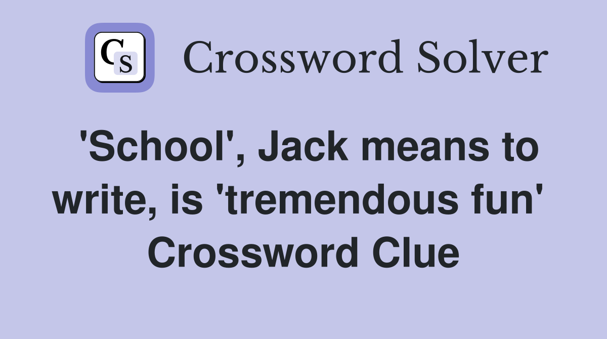 'School', Jack means to write, is 'tremendous fun'  Crossword Clue