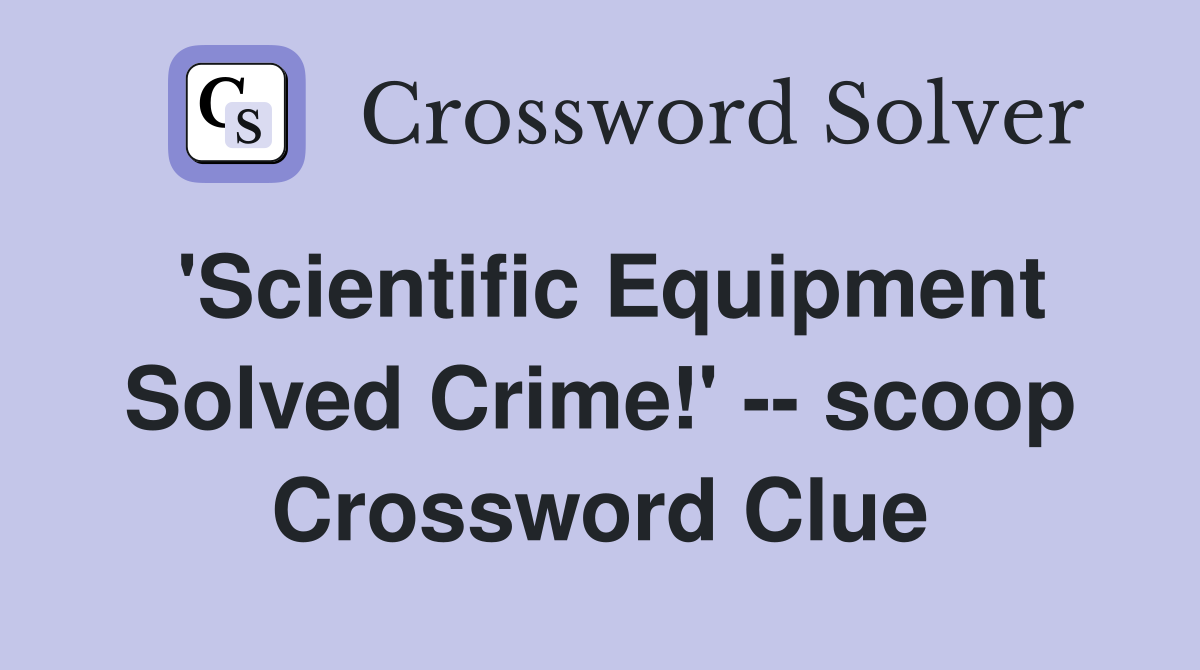 'Scientific Equipment Solved Crime!' -- scoop Crossword Clue