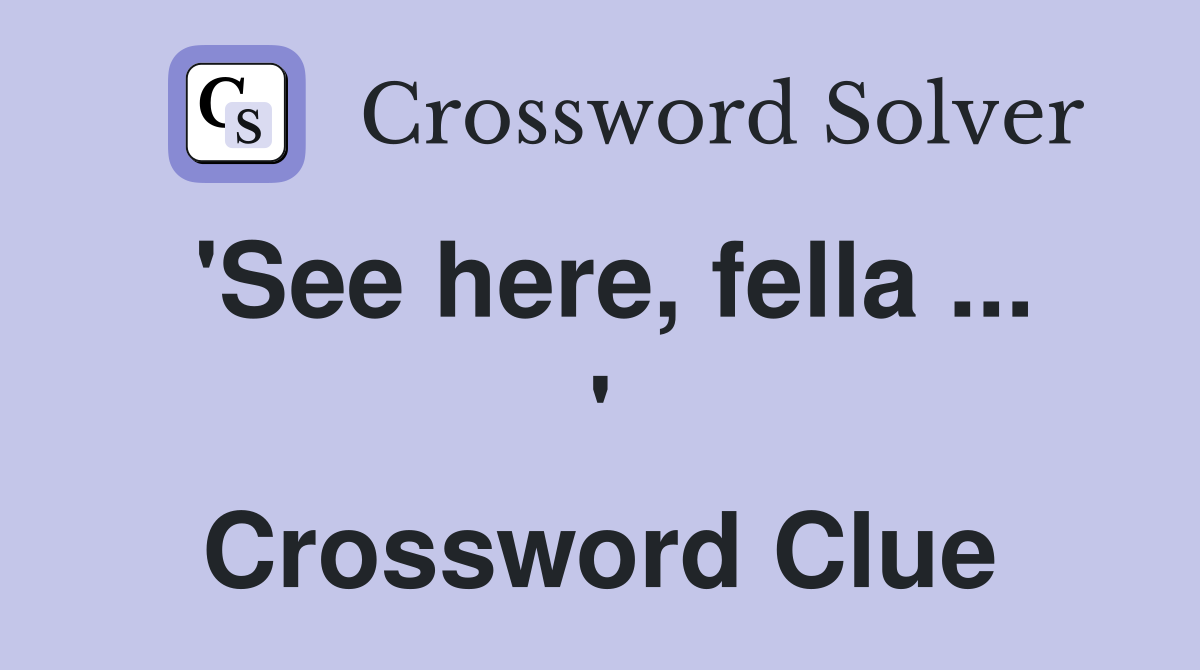 'See here, fella ... ' Crossword Clue