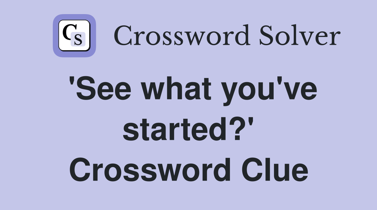 'See what you've started?' Crossword Clue