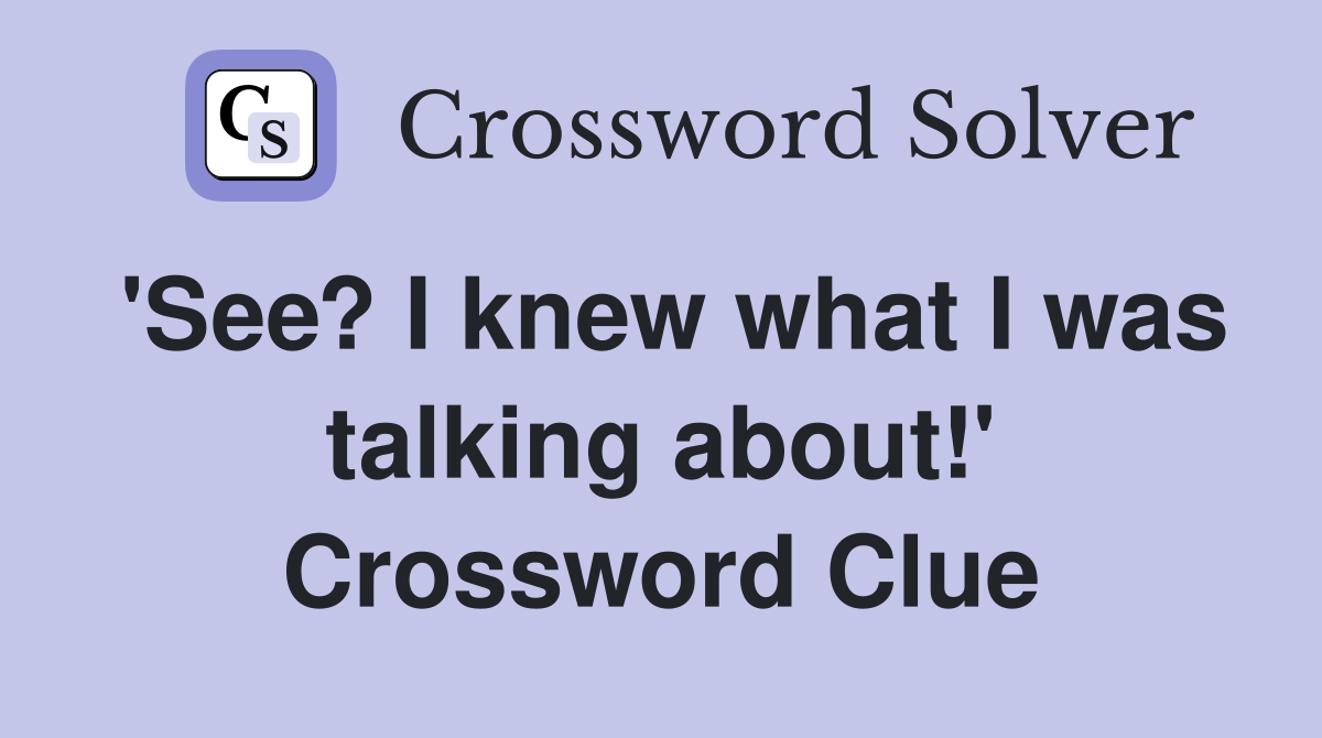 'See? I knew what I was talking about!' Crossword Clue