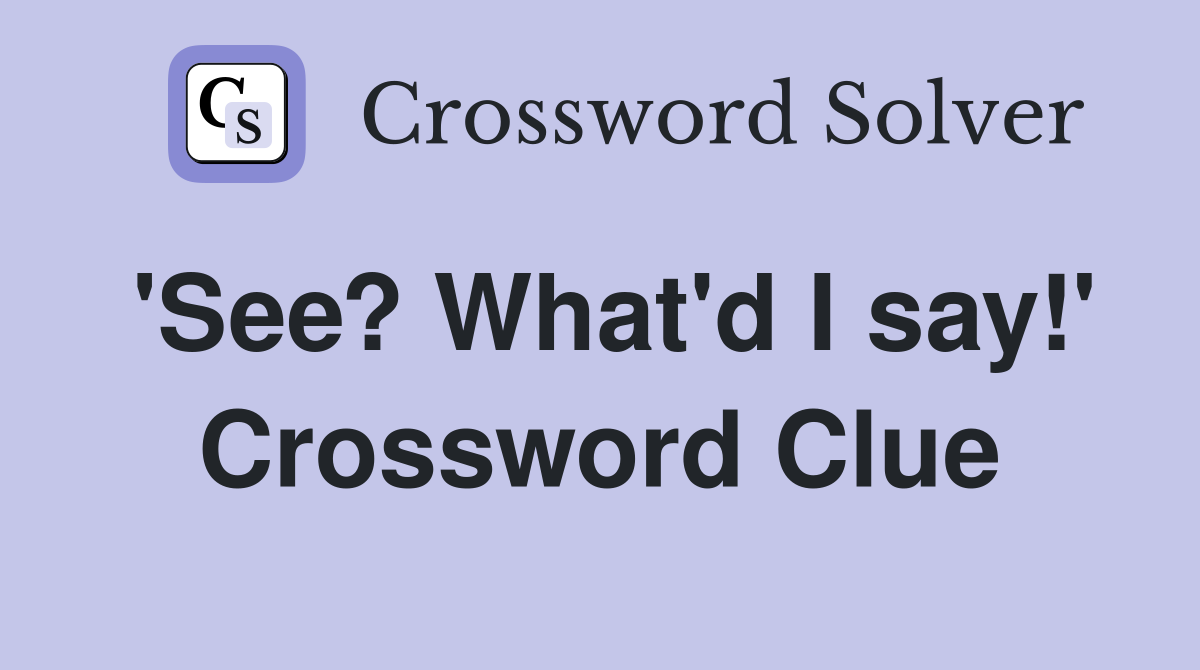 'See? What'd I say!' Crossword Clue