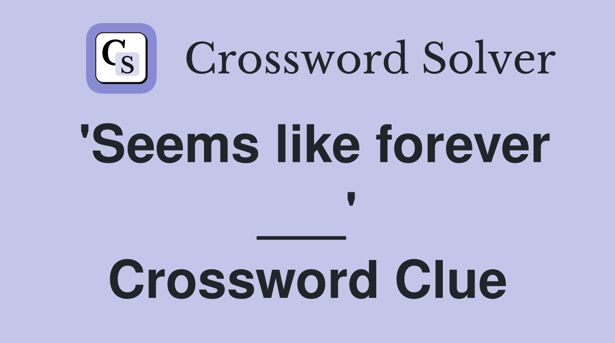 'Seems like forever ___' Crossword Clue