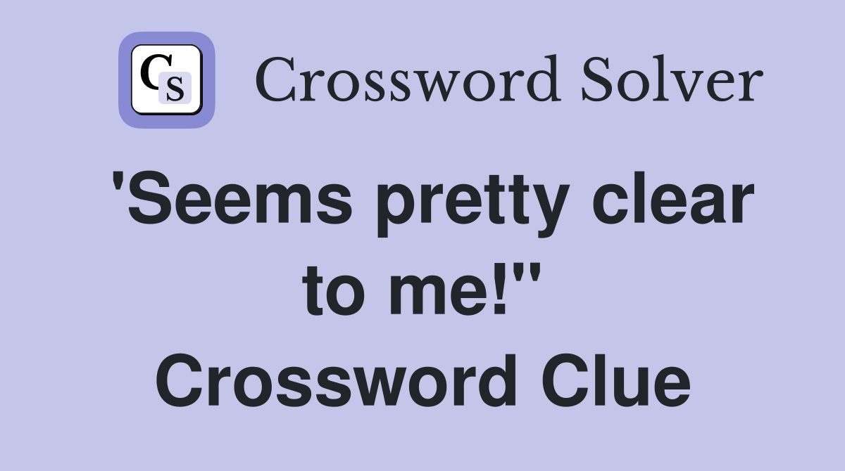 'Seems pretty clear to me!" Crossword Clue