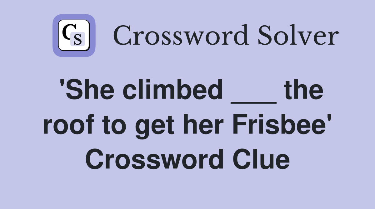 'She climbed ___ the roof to get her Frisbee' Crossword Clue