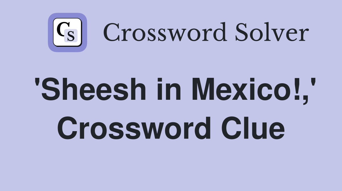 'Sheesh in Mexico!,' Crossword Clue