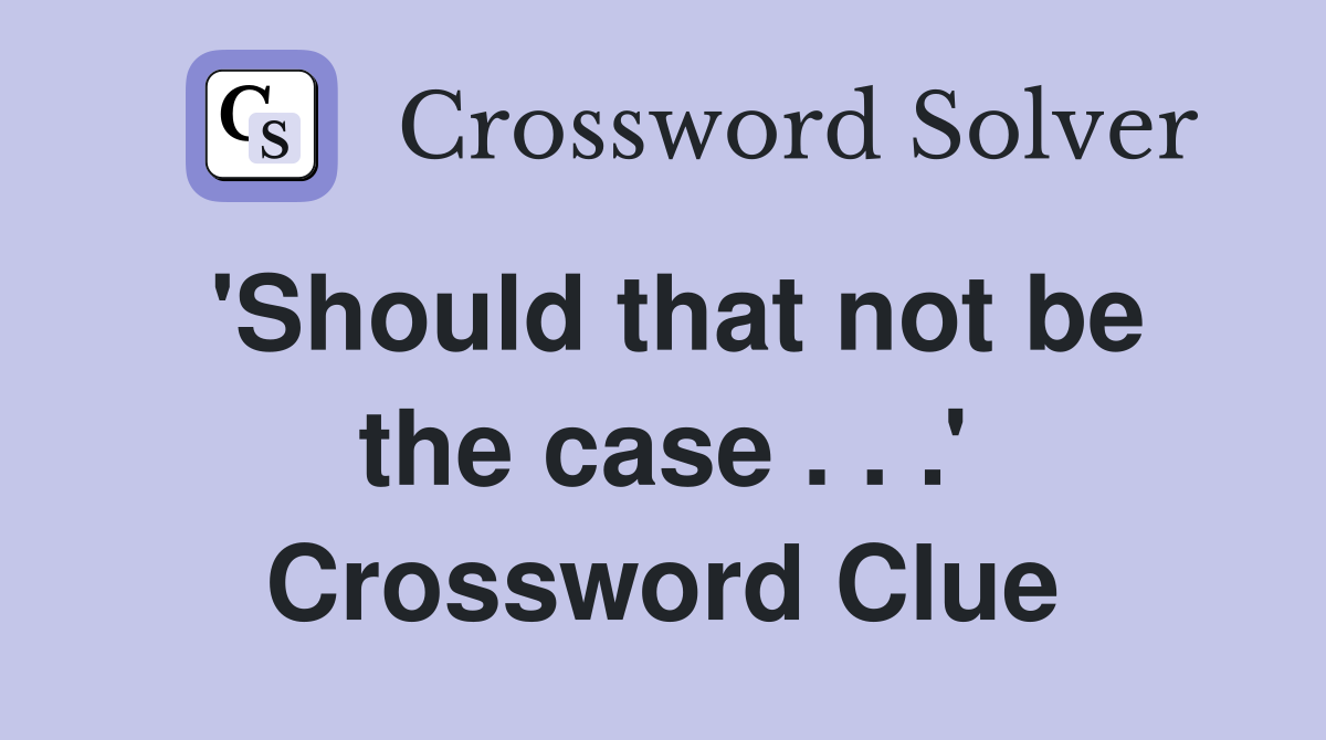 'Should that not be the case . . .' Crossword Clue