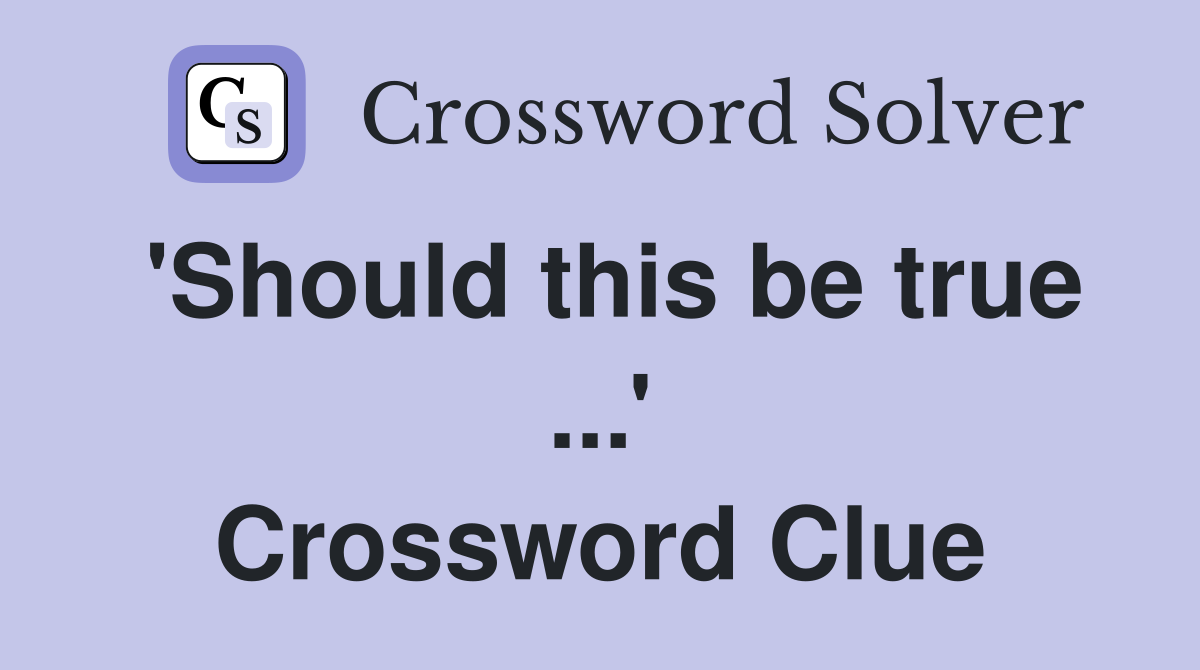 'Should this be true ...' Crossword Clue