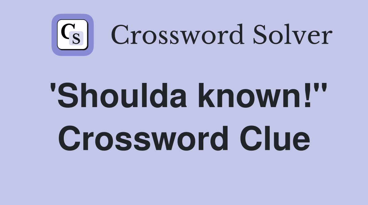 'Shoulda known!" Crossword Clue