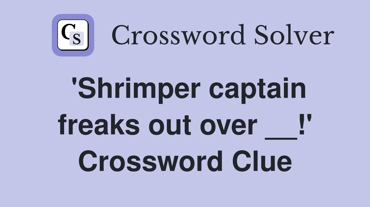 'Shrimper captain freaks out over __!' Crossword Clue