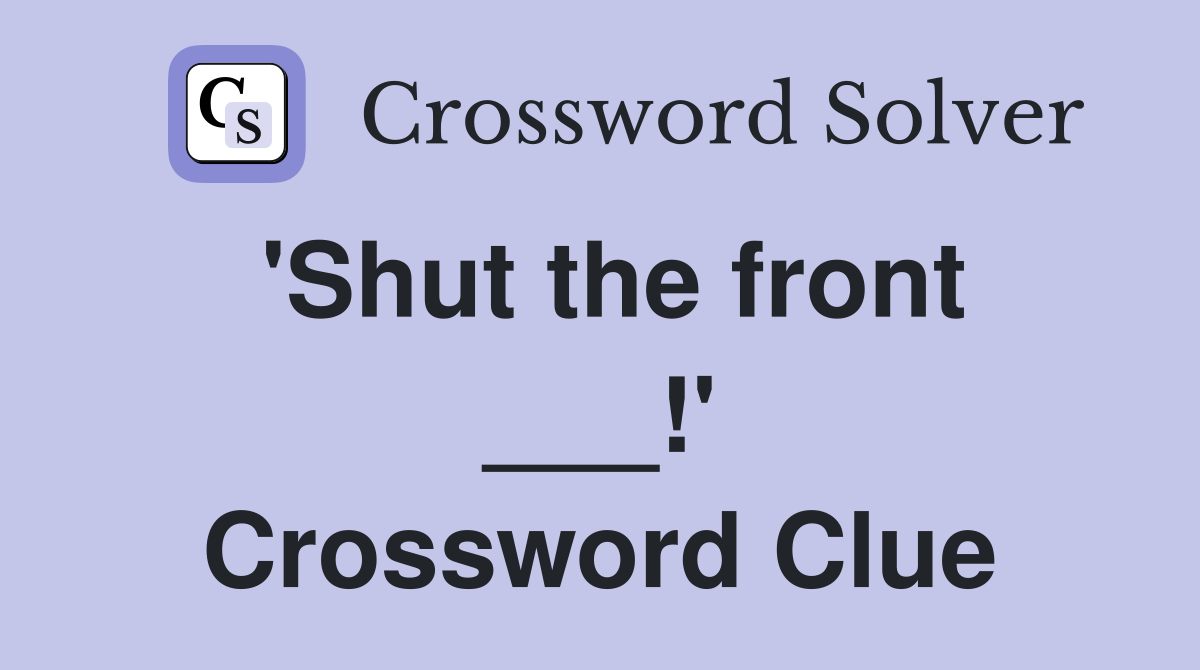 'Shut the front ___!' Crossword Clue