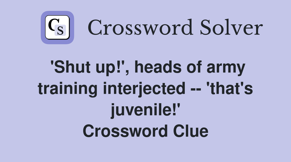 'Shut up!', heads of army training interjected -- 'that's juvenile!' Crossword Clue