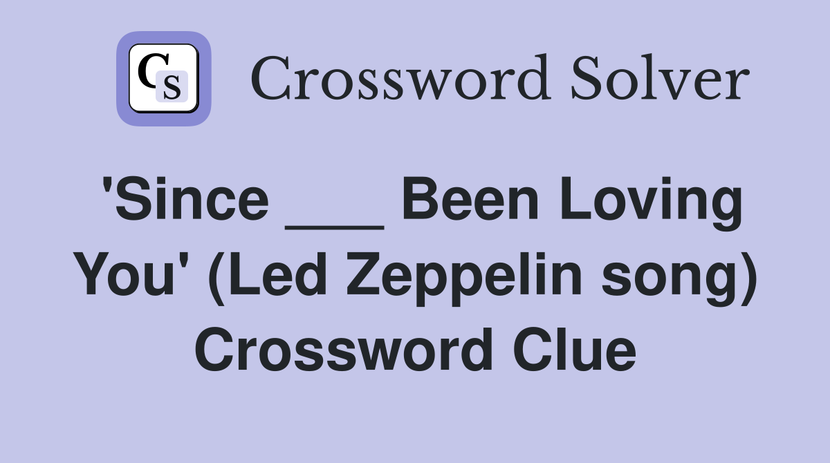 'Since ___ Been Loving You' (Led Zeppelin song) Crossword Clue