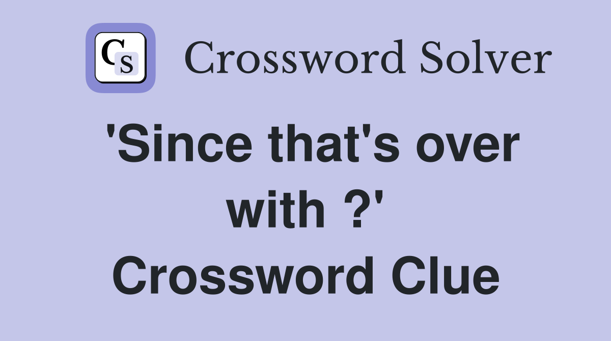'Since that's over with ?' Crossword Clue