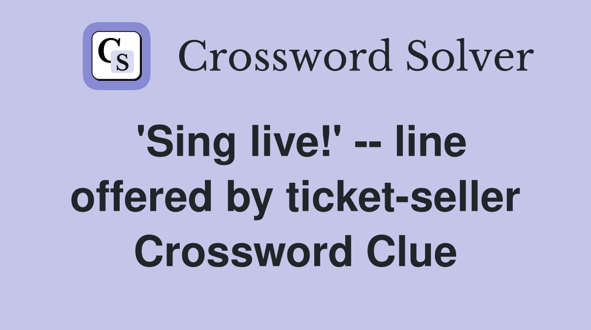 'Sing live!' -- line offered by ticket-seller Crossword Clue