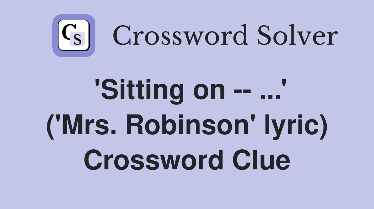 'Sitting on -- ...' ('Mrs. Robinson' lyric) Crossword Clue