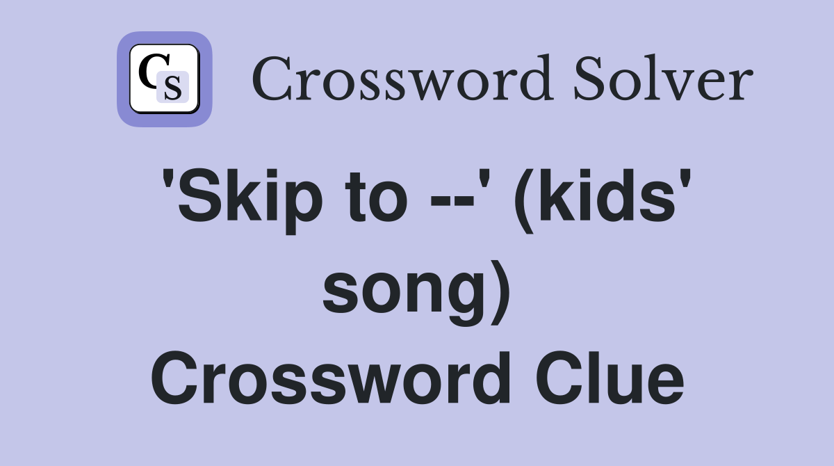 'Skip to --' (kids' song) Crossword Clue