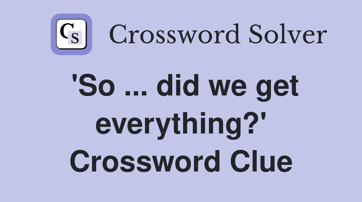 'So ... did we get everything?' Crossword Clue