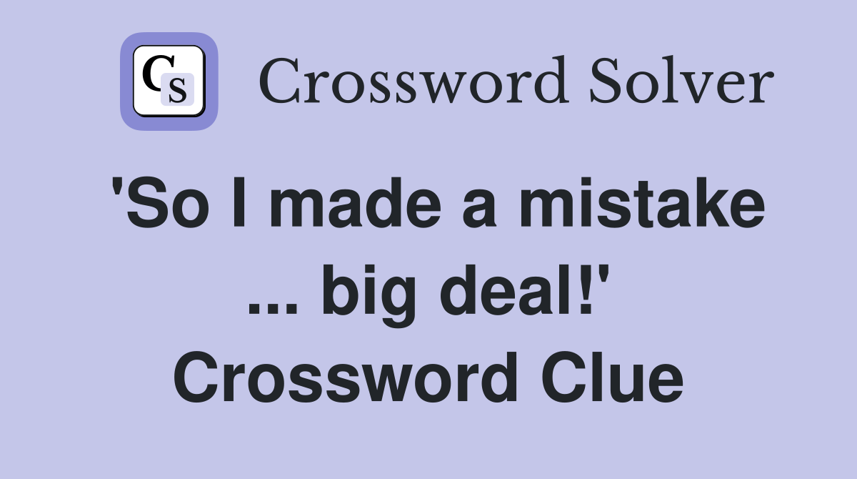 'So I made a mistake ... big deal!' Crossword Clue