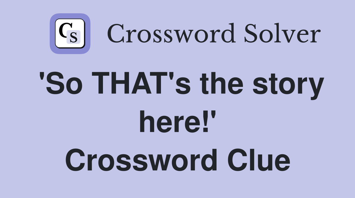 'So THAT's the story here!' Crossword Clue