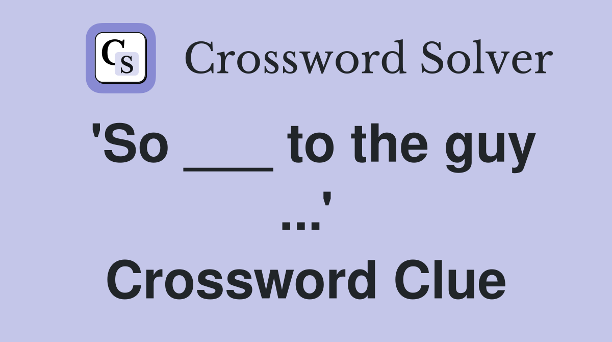 'So ___ to the guy ...' Crossword Clue