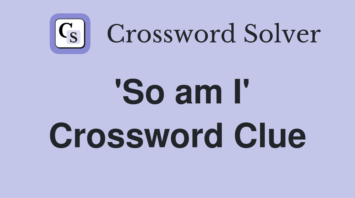 'So am I' Crossword Clue