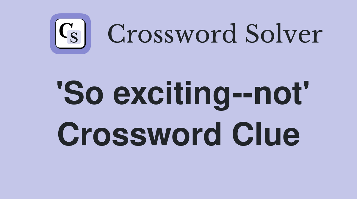 'So exciting--not' Crossword Clue