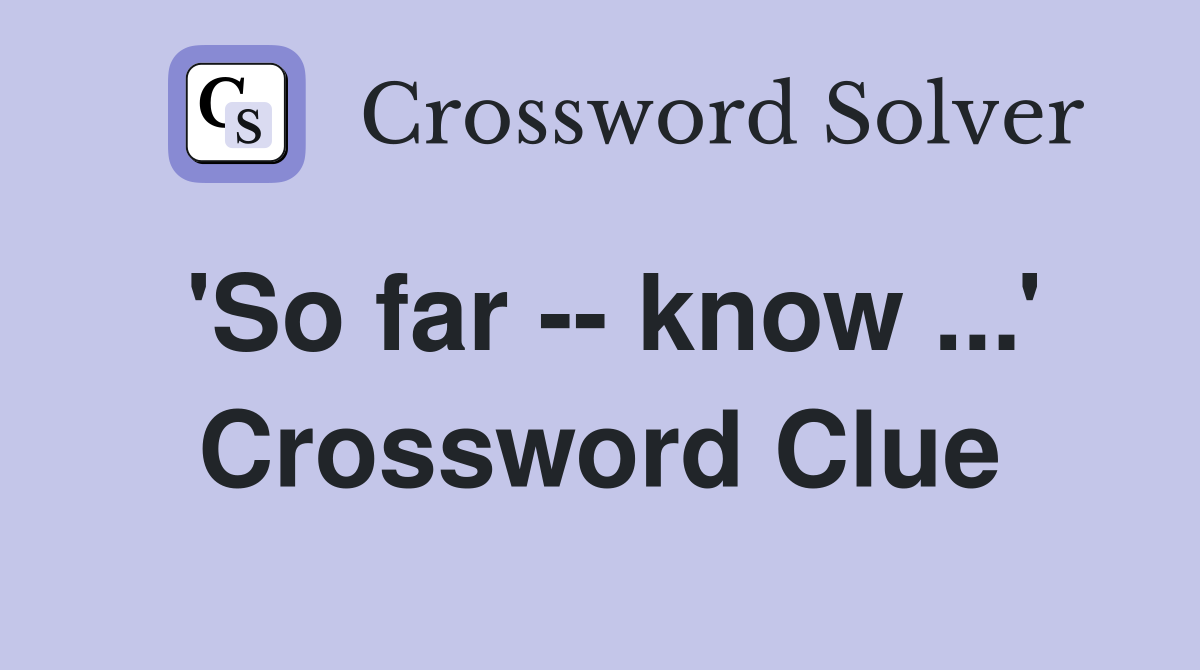 'So far -- know ...' Crossword Clue