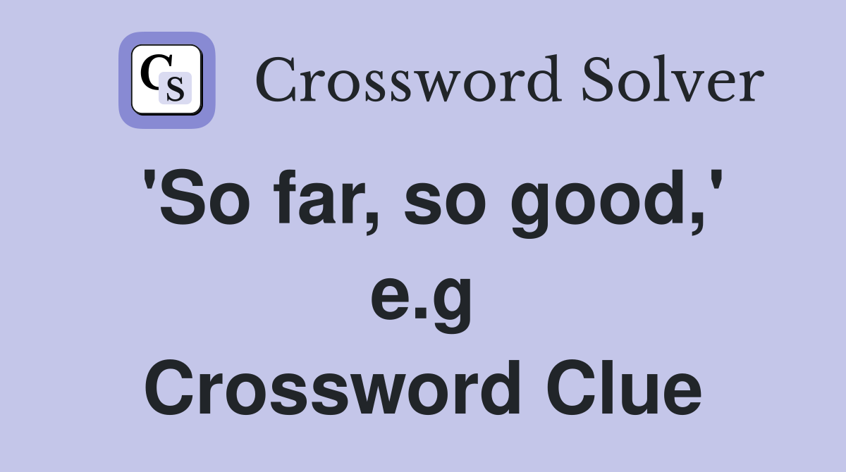 'So far, so good,' e.g Crossword Clue