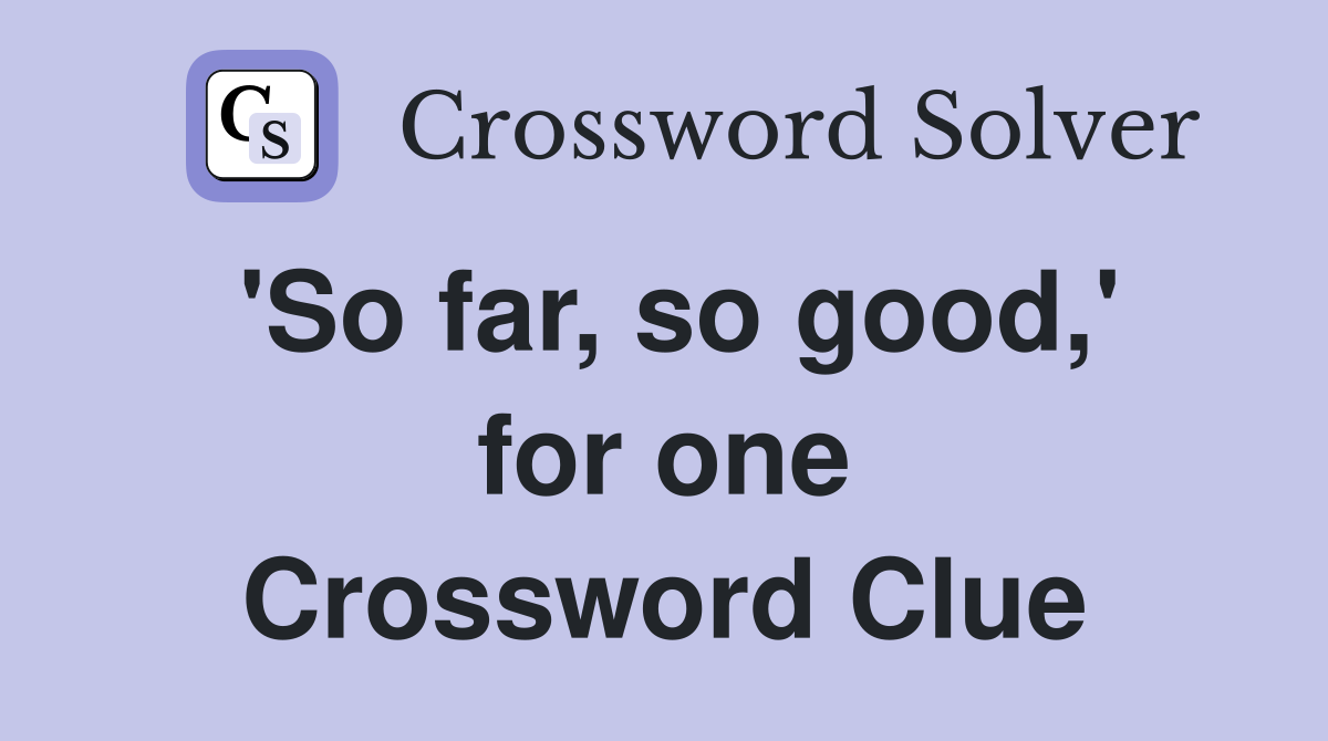 'So far, so good,' for one Crossword Clue