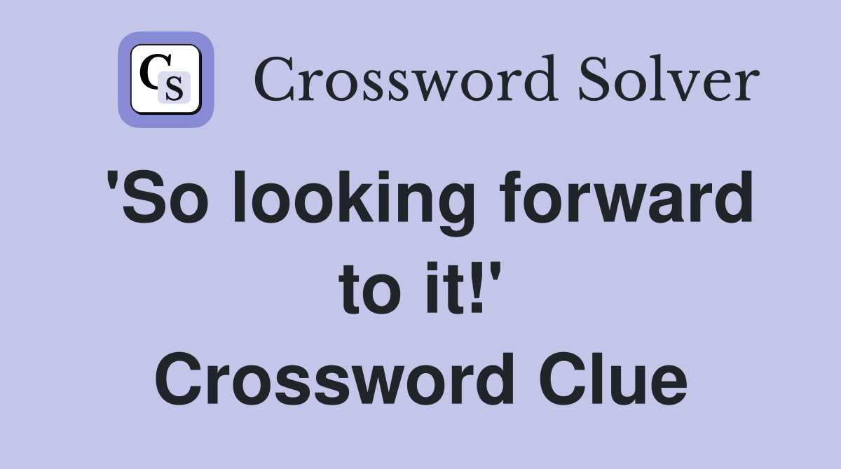 'So looking forward to it!' Crossword Clue