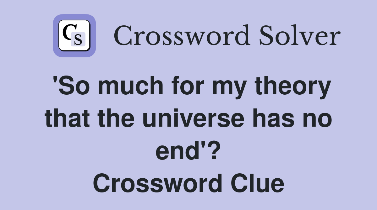 'So much for my theory that the universe has no end'? Crossword Clue