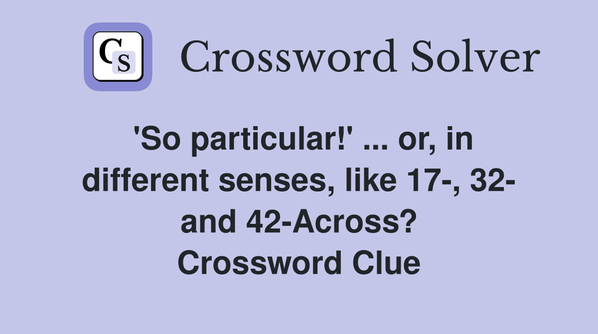 'So particular!' ... or, in different senses, like 17-, 32- and 42-Across? Crossword Clue