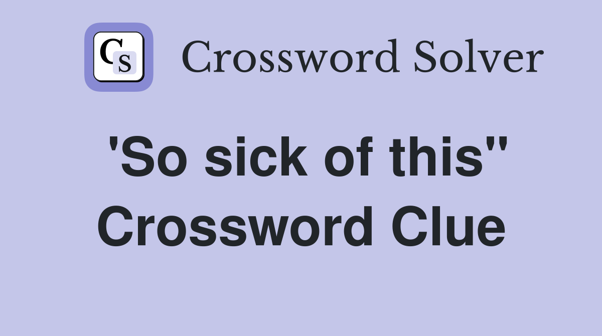 'So sick of this" Crossword Clue