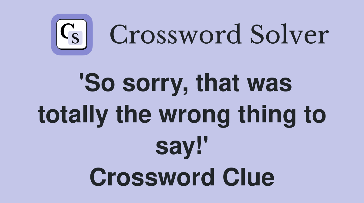 'So sorry, that was totally the wrong thing to say!' Crossword Clue