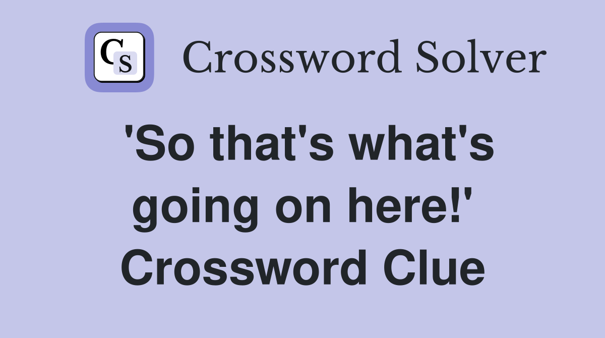 'So that's what's going on here!' Crossword Clue