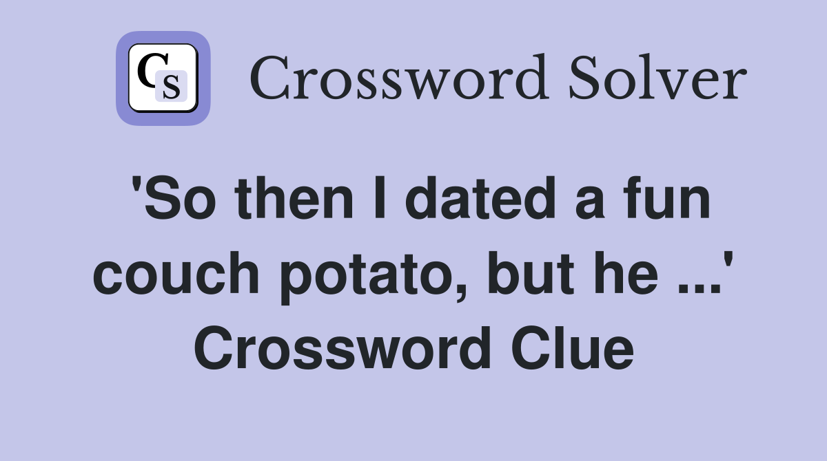 'So then I dated a fun couch potato, but he ...' Crossword Clue