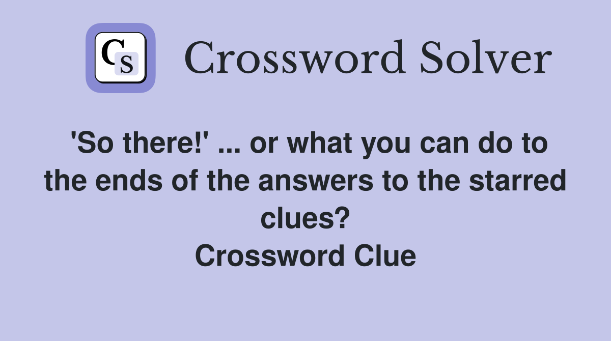 'So there!' ... or what you can do to the ends of the answers to the starred clues? Crossword Clue