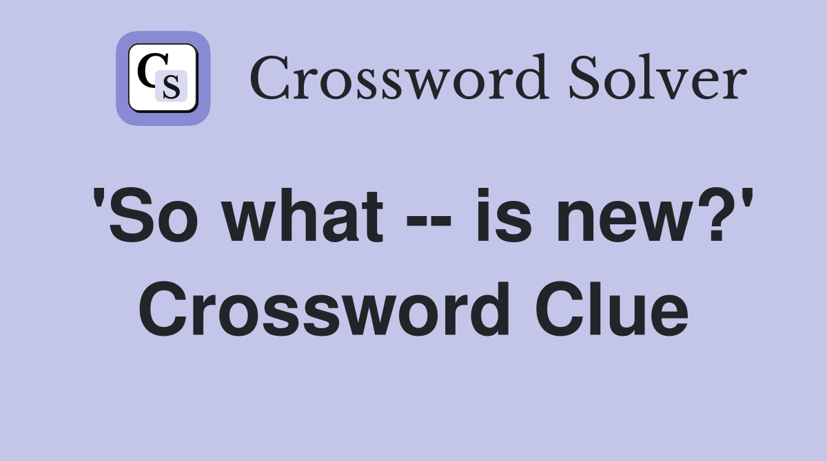 'So what -- is new?' Crossword Clue